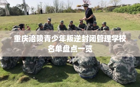 重庆涪陵青少年叛逆封闭管理学校名单盘点一览