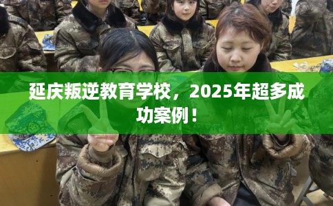 延庆叛逆教育学校，2025年超多成功案例！