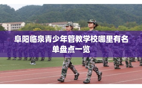 阜阳临泉青少年管教学校哪里有名单盘点一览