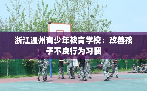 浙江温州青少年教育学校：改善孩子不良行为习惯