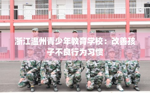 浙江温州青少年教育学校：改善孩子不良行为习惯