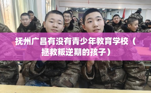 抚州广昌有没有青少年教育学校（拯救叛逆期的孩子）