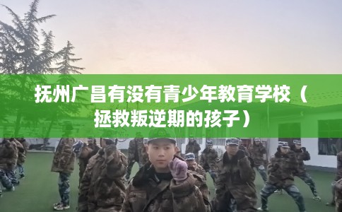 抚州广昌有没有青少年教育学校（拯救叛逆期的孩子）