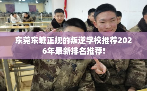 东莞东城正规的叛逆学校推荐2026年最新排名推荐!
