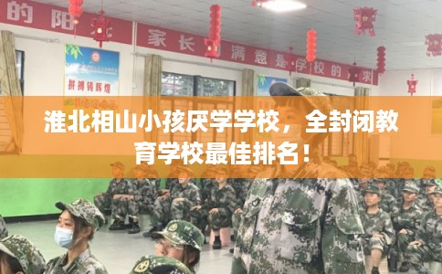 淮北相山小孩厌学学校，全封闭教育学校最佳排名！