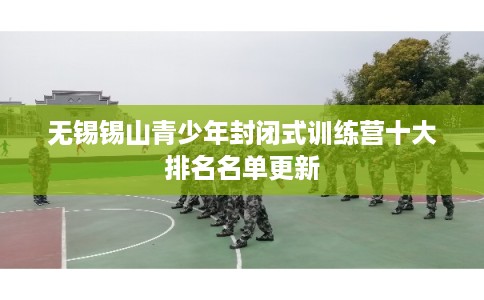 无锡锡山青少年封闭式训练营十大排名名单更新