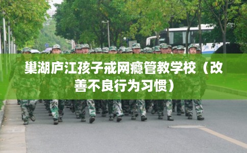 巢湖庐江孩子戒网瘾管教学校（改善不良行为习惯）