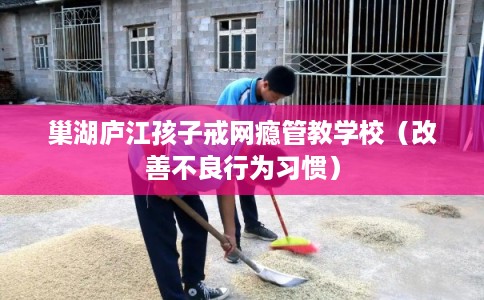 巢湖庐江孩子戒网瘾管教学校（改善不良行为习惯）