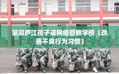 巢湖庐江孩子戒网瘾管教学校（改善不良行为习惯）