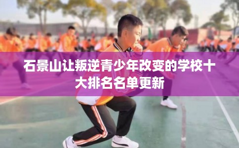 石景山让叛逆青少年改变的学校十大排名名单更新