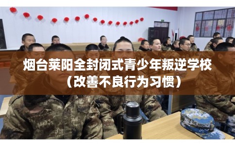 烟台莱阳全封闭式青少年叛逆学校（改善不良行为习惯）