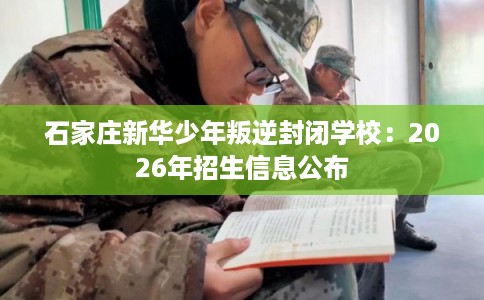 石家庄新华少年叛逆封闭学校：2026年招生信息公布