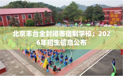 北京丰台全封闭寄宿制学校：2026年招生信息公布