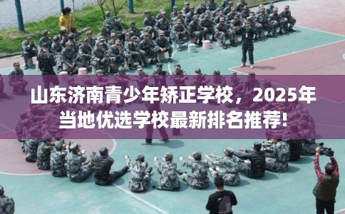 山东济南青少年矫正学校，2025年当地优选学校最新排名推荐!