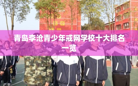 青岛李沧青少年戒网学校十大排名一览