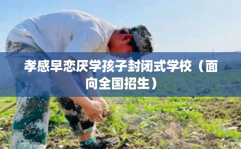 孝感早恋厌学孩子封闭式学校（面向全国招生）