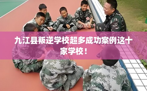 九江县叛逆学校超多成功案例这十家学校！