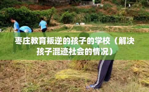 枣庄教育叛逆的孩子的学校（解决孩子混迹社会的情况）