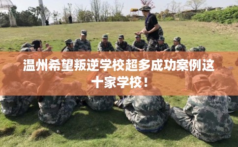 温州希望叛逆学校超多成功案例这十家学校！