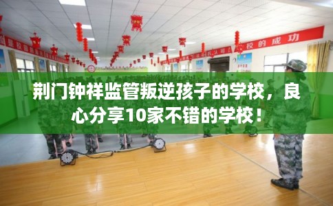 荆门钟祥监管叛逆孩子的学校，良心分享10家不错的学校！