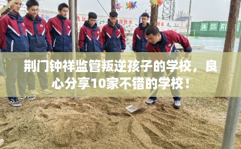 荆门钟祥监管叛逆孩子的学校，良心分享10家不错的学校！