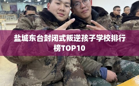 盐城东台封闭式叛逆孩子学校排行榜TOP10