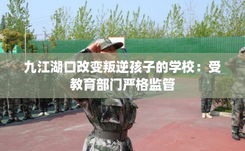 九江湖口改变叛逆孩子的学校：受教育部门严格监管