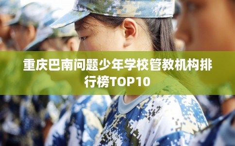 重庆巴南问题少年学校管教机构排行榜TOP10