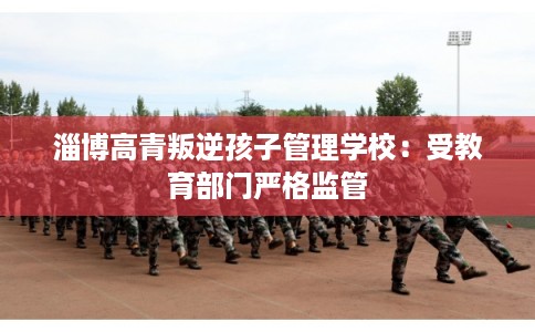 淄博高青叛逆孩子管理学校：受教育部门严格监管