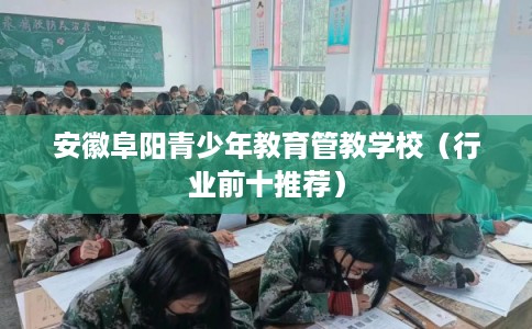 安徽阜阳青少年教育管教学校（行业前十推荐）