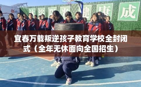 宜春万载叛逆孩子教育学校全封闭式（全年无休面向全国招生）