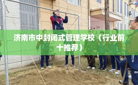 济南市中封闭式管理学校（行业前十推荐）