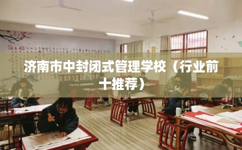 济南市中封闭式管理学校（行业前十推荐）