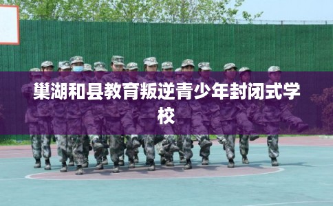 巢湖和县教育叛逆青少年封闭式学校