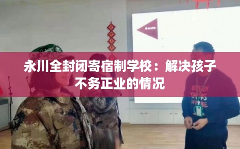 永川全封闭寄宿制学校：解决孩子不务正业的情况