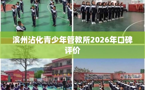 滨州沾化青少年管教所2026年口碑评价