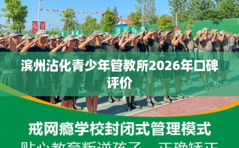滨州沾化青少年管教所2026年口碑评价