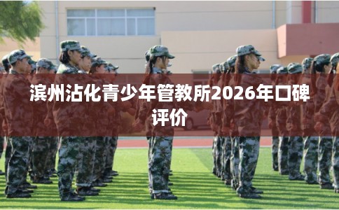 滨州沾化青少年管教所2026年口碑评价