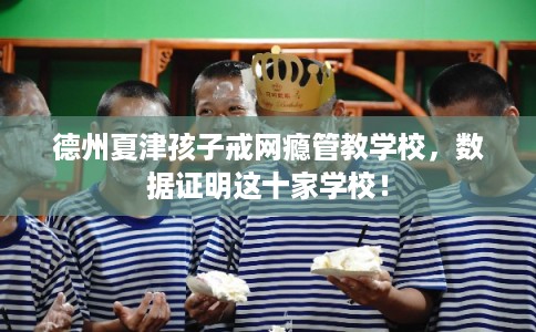 德州夏津孩子戒网瘾管教学校，数据证明这十家学校！