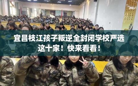 宜昌枝江孩子叛逆全封闭学校严选这十家！快来看看！