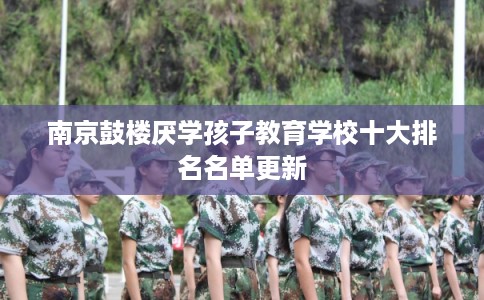 南京鼓楼厌学孩子教育学校十大排名名单更新