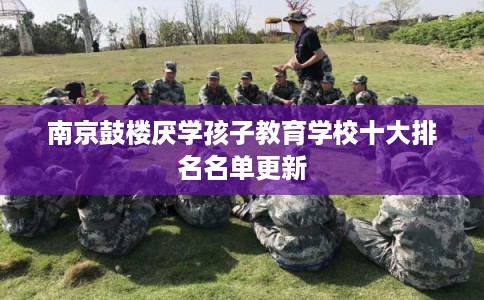 南京鼓楼厌学孩子教育学校十大排名名单更新
