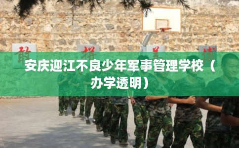 安庆迎江不良少年军事管理学校（办学透明）