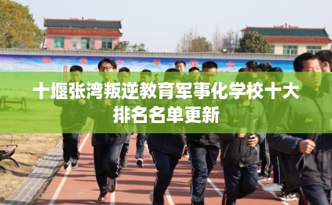 十堰张湾叛逆教育军事化学校十大排名名单更新