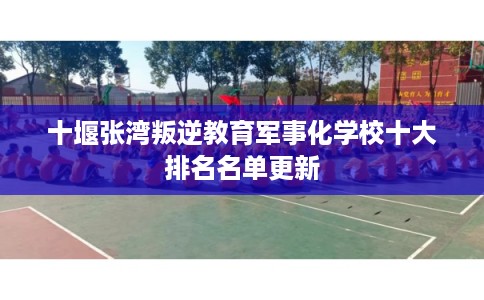 十堰张湾叛逆教育军事化学校十大排名名单更新