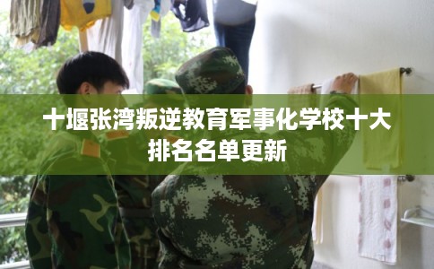 十堰张湾叛逆教育军事化学校十大排名名单更新