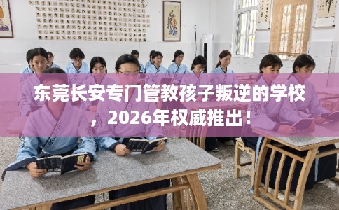 东莞长安专门管教孩子叛逆的学校，2026年权威推出！