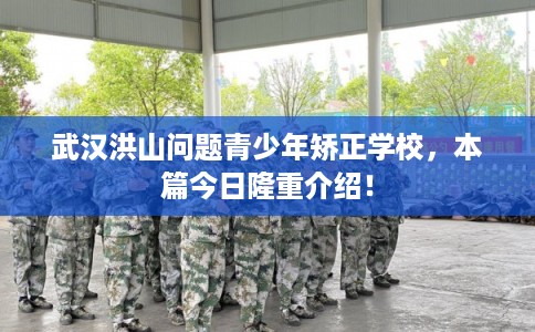 武汉洪山问题青少年矫正学校，本篇今日隆重介绍！