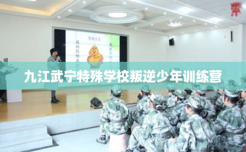 九江武宁特殊学校叛逆少年训练营