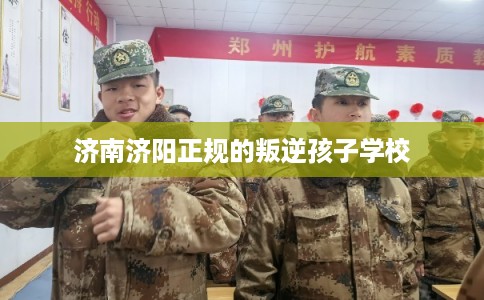 济南济阳正规的叛逆孩子学校